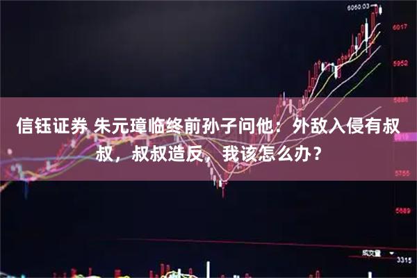 信钰证券 朱元璋临终前孙子问他：外敌入侵有叔叔，叔叔造反，我该怎么办？