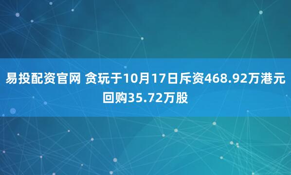 易投配资官网 贪玩于10月17日斥资468.92万港元回购35.72万股
