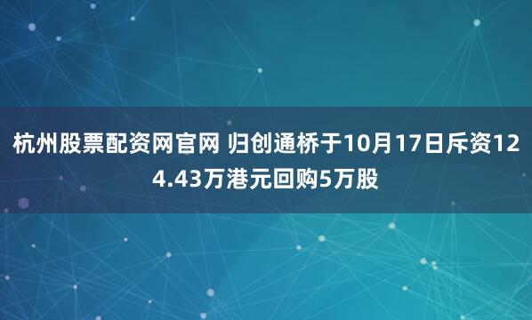 杭州股票配资网官网 归创通桥于10月17日斥资124.43万港元回购5万股