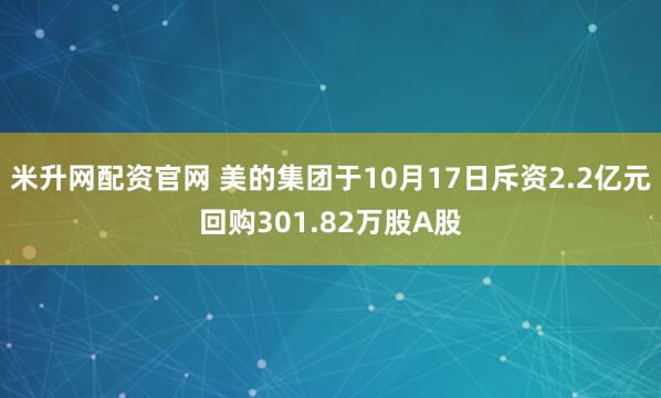 米升网配资官网 美的集团于10月17日斥资2.2亿元回购301.82万股A股