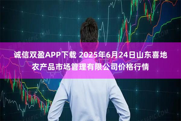 诚信双盈APP下载 2025年6月24日山东喜地农产品市场管理有限公司价格行情