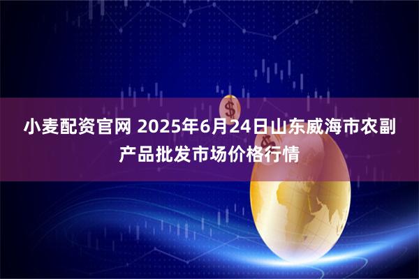 小麦配资官网 2025年6月24日山东威海市农副产品批发市场价格行情