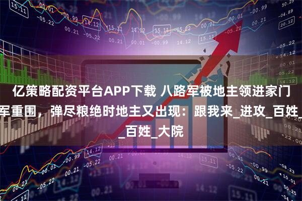亿策略配资平台APP下载 八路军被地主领进家门陷日军重围,弹尽粮绝时地主又出现:跟我来_进攻_百姓_大院