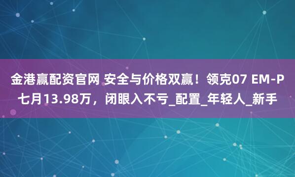 金港赢配资官网 安全与价格双赢!领克07 EM-P七月13.98万,闭眼入不亏_配置_年轻人_新手