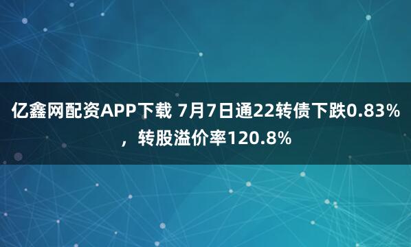 亿鑫网配资APP下载 7月7日通22转债下跌0.83%,转股溢价率120.8%