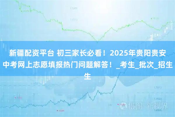 新疆配资平台 初三家长必看!2025年贵阳贵安中考网上志愿填报热门问题解答!_考生_批次_招生
