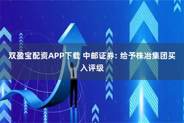 双盈宝配资APP下载 中邮证券: 给予株冶集团买入评级