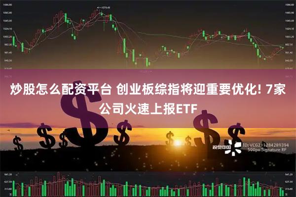 炒股怎么配资平台 创业板综指将迎重要优化! 7家公司火速上报ETF