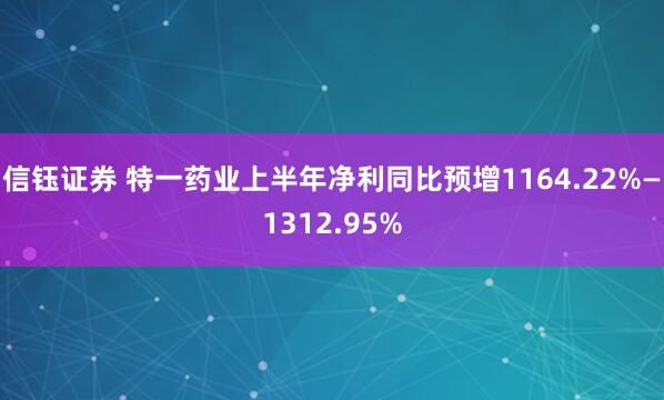 信钰证券 特一药业上半年净利同比预增1164.22%—1312.95%