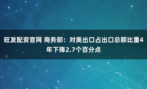 旺发配资官网 商务部:对美出口占出口总额比重4年下降2.7个百分点