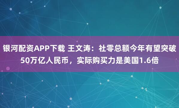 银河配资APP下载 王文涛:社零总额今年有望突破50万亿人民币,实际购买力是美国1.6倍