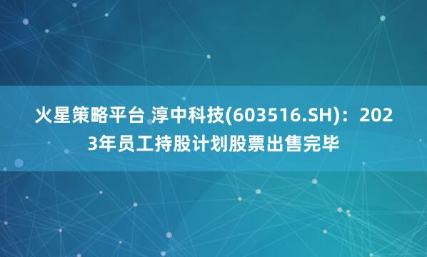 火星策略平台 淳中科技(603516.SH):2023年员工持股计划股票出售完毕