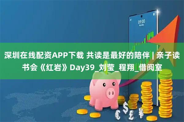 深圳在线配资APP下载 共读是最好的陪伴 | 亲子读书会《红岩》Day39_刘莹_程翔_借阅室