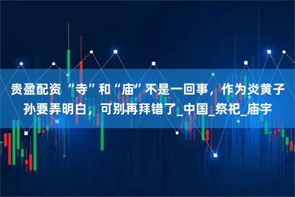 贵盈配资 “寺”和“庙”不是一回事，作为炎黄子孙要弄明白，可别再拜错了_中国_祭祀_庙宇
