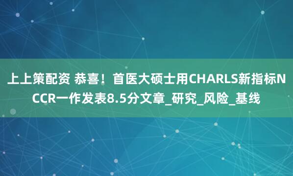 上上策配资 恭喜！首医大硕士用CHARLS新指标NCCR一作发表8.5分文章_研究_风险_基线