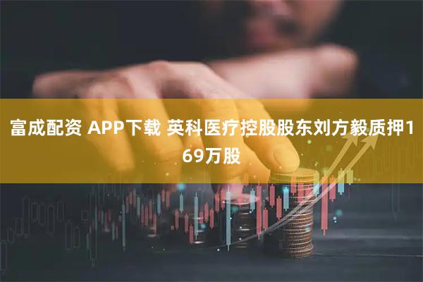 富成配资 APP下载 英科医疗控股股东刘方毅质押169万股
