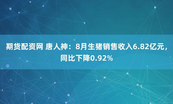 期货配资网 唐人神：8月生猪销售收入6.82亿元，同比下降0.92%