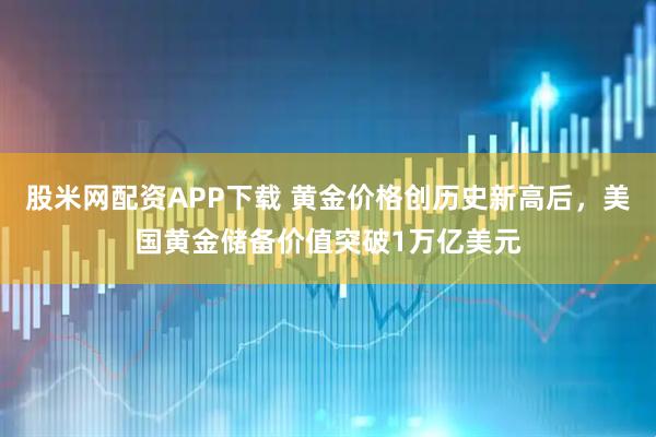 股米网配资APP下载 黄金价格创历史新高后，美国黄金储备价值突破1万亿美元