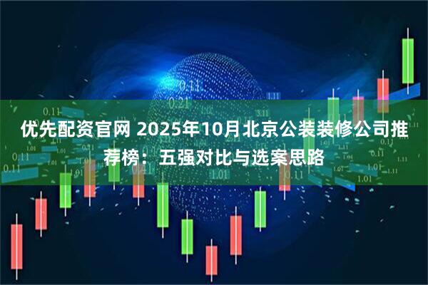 优先配资官网 2025年10月北京公装装修公司推荐榜：五强对比与选案思路