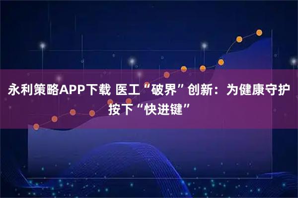 永利策略APP下载 医工“破界”创新：为健康守护按下“快进键”