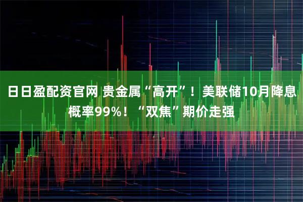 日日盈配资官网 贵金属“高开”！美联储10月降息概率99%！“双焦”期价走强
