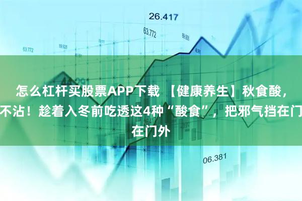 怎么杠杆买股票APP下载 【健康养生】秋食酸，病不沾！趁着入冬前吃透这4种“酸食”，把邪气挡在门外