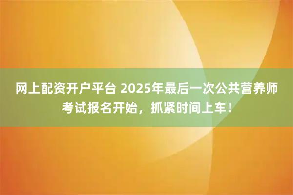 网上配资开户平台 2025年最后一次公共营养师考试报名开始，抓紧时间上车！