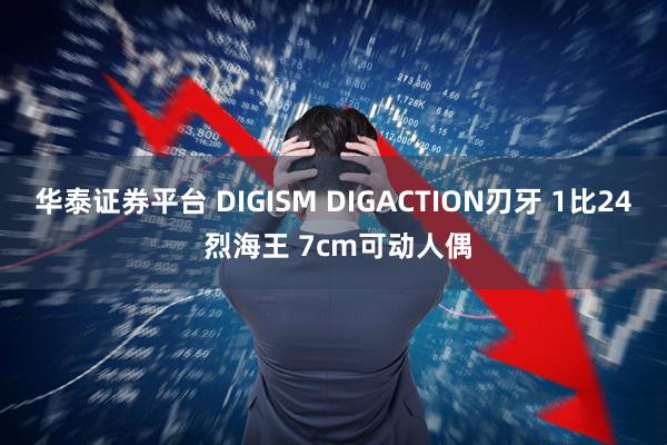 华泰证券平台 DIGISM DIGACTION刃牙 1比24 烈海王 7cm可动人偶