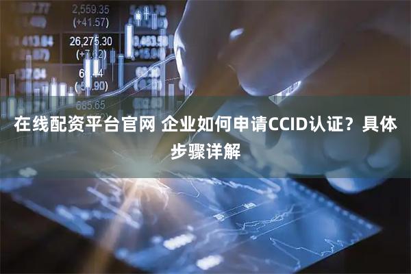 在线配资平台官网 企业如何申请CCID认证？具体步骤详解
