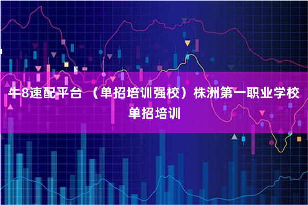 牛8速配平台 （单招培训强校）株洲第一职业学校单招培训