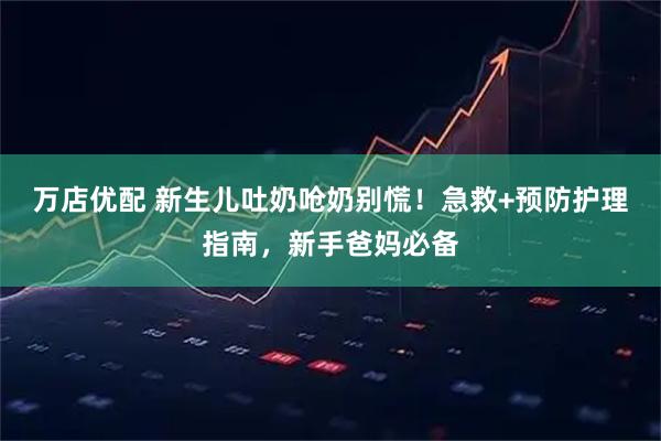 万店优配 新生儿吐奶呛奶别慌！急救+预防护理指南，新手爸妈必备
