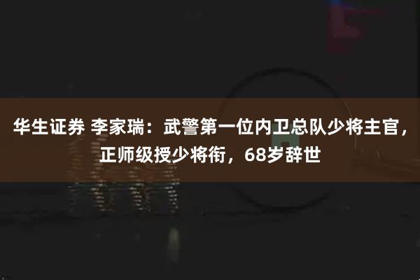 华生证券 李家瑞：武警第一位内卫总队少将主官，正师级授少将衔，68岁辞世