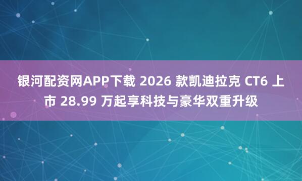 银河配资网APP下载 2026 款凯迪拉克 CT6 上市 28.99 万起享科技与豪华双重升级