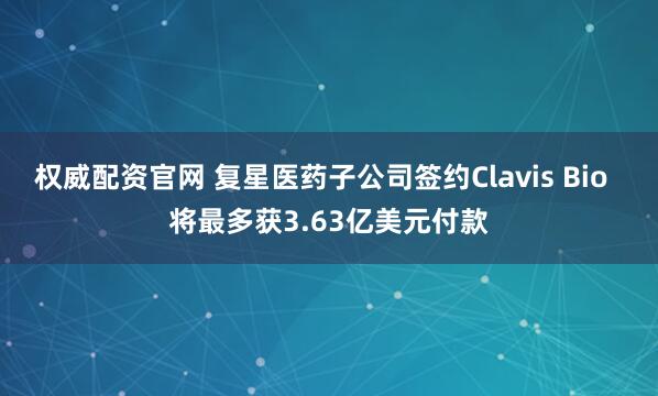 权威配资官网 复星医药子公司签约Clavis Bio  将最多获3.63亿美元付款
