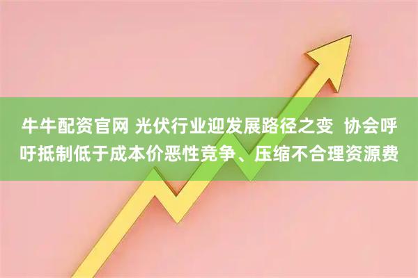 牛牛配资官网 光伏行业迎发展路径之变  协会呼吁抵制低于成本价恶性竞争、压缩不合理资源费