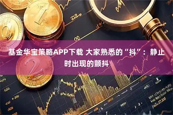 基金华宝策略APP下载 大家熟悉的“抖”：静止时出现的颤抖