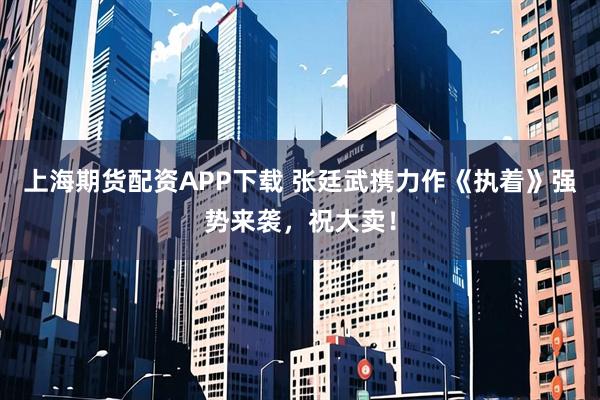 上海期货配资APP下载 张廷武携力作《执着》强势来袭，祝大卖！