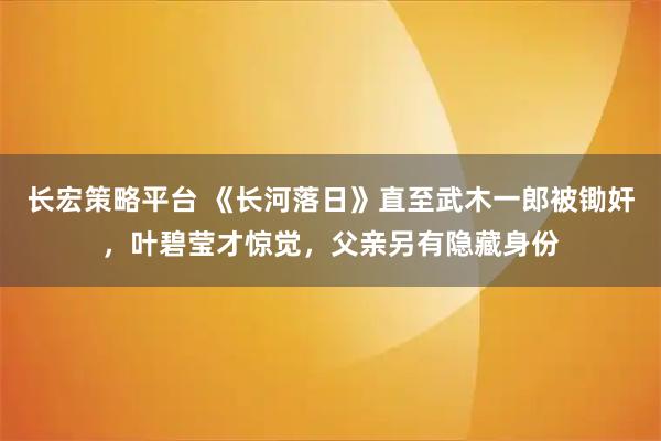 长宏策略平台 《长河落日》直至武木一郎被锄奸，叶碧莹才惊觉，父亲另有隐藏身份
