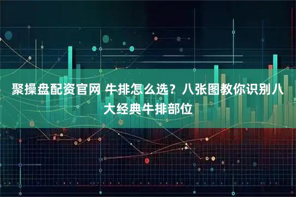 聚操盘配资官网 牛排怎么选？八张图教你识别八大经典牛排部位