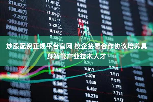 炒股配资正规平台官网 校企签署合作协议培养具身智能产业技术人才