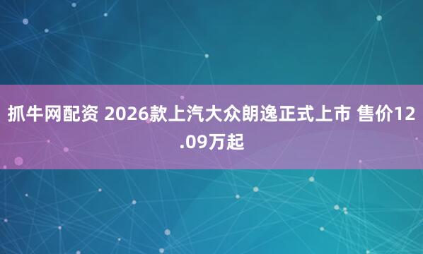抓牛网配资 2026款上汽大众朗逸正式上市 售价12.09万起