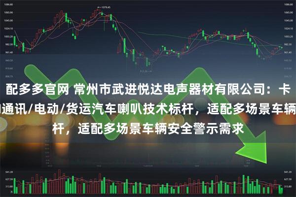 配多多官网 常州市武进悦达电声器材有限公司：卡车/客运/CAN通讯/电动/货运汽车喇叭技术标杆，适配多场景车辆安全警示需求