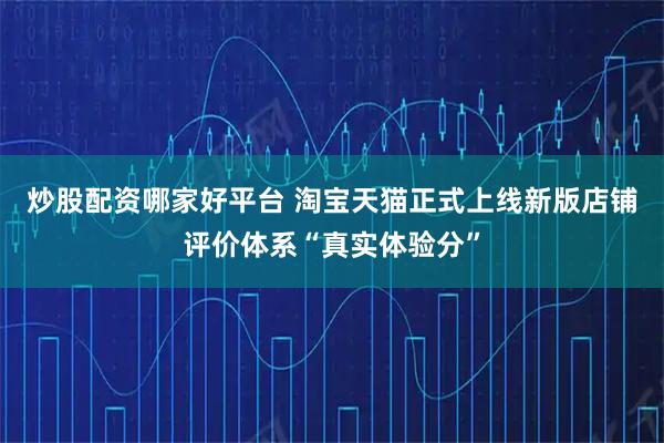炒股配资哪家好平台 淘宝天猫正式上线新版店铺评价体系“真实体验分”