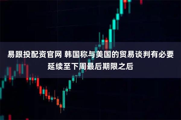 易跟投配资官网 韩国称与美国的贸易谈判有必要延续至下周最后期限之后
