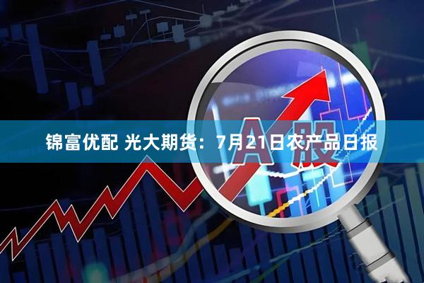 锦富优配 光大期货:7月21日农产品日报