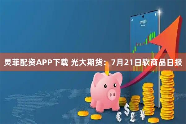 灵菲配资APP下载 光大期货:7月21日软商品日报