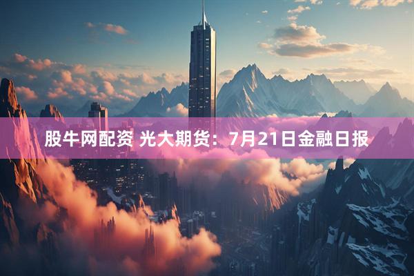 股牛网配资 光大期货:7月21日金融日报