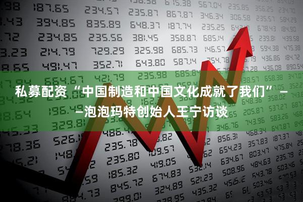 私募配资 “中国制造和中国文化成就了我们” ——泡泡玛特创始人王宁访谈