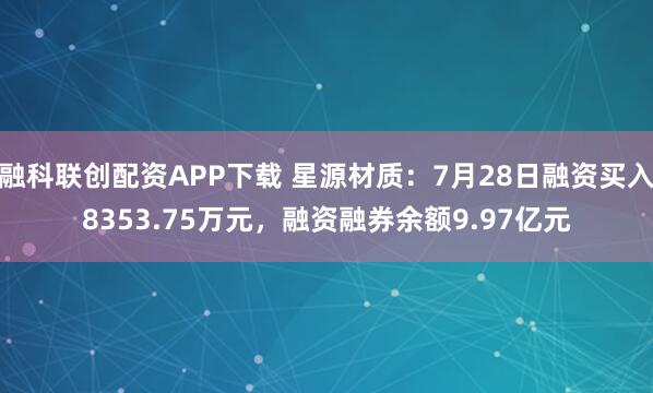 融科联创配资APP下载 星源材质：7月28日融资买入8353.75万元，融资融券余额9.97亿元