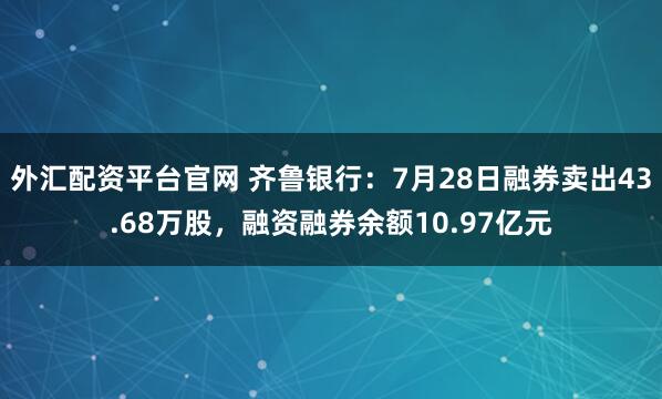 外汇配资平台官网 齐鲁银行：7月28日融券卖出43.68万股，融资融券余额10.97亿元